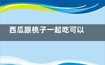 西瓜跟桃子一起吃可以吗 西瓜和桃子可不可以一起吃(西瓜跟桃子一起吃可以吗)
